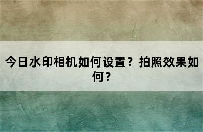 今日水印相机如何设置？拍照效果如何？