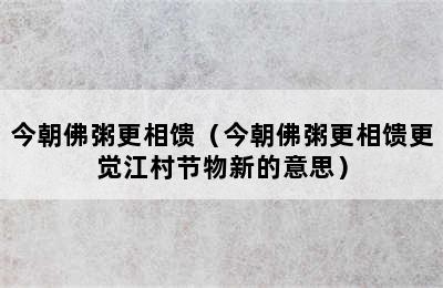 今朝佛粥更相馈（今朝佛粥更相馈更觉江村节物新的意思）