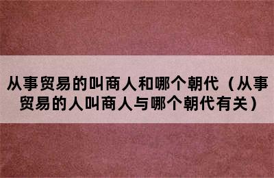 从事贸易的叫商人和哪个朝代（从事贸易的人叫商人与哪个朝代有关）