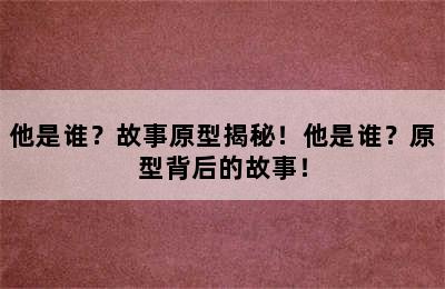 他是谁？故事原型揭秘！他是谁？原型背后的故事！