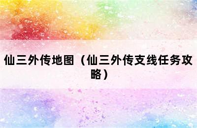 仙三外传地图（仙三外传支线任务攻略）