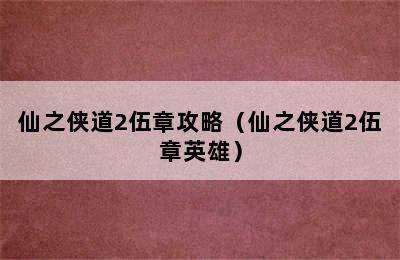 仙之侠道2伍章攻略（仙之侠道2伍章英雄）