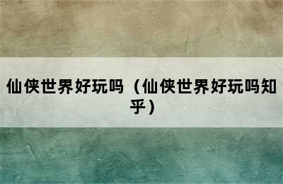 仙侠世界好玩吗（仙侠世界好玩吗知乎）