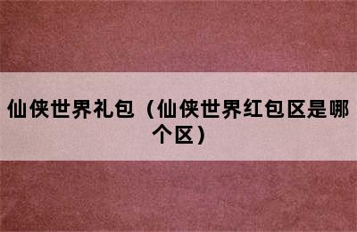 仙侠世界礼包（仙侠世界红包区是哪个区）