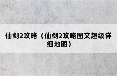 仙剑2攻略（仙剑2攻略图文超级详细地图）