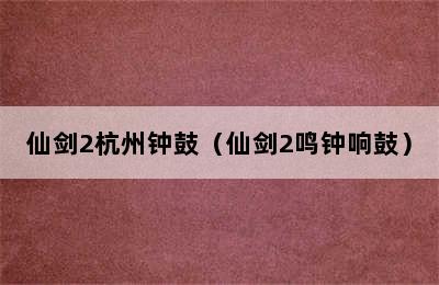 仙剑2杭州钟鼓（仙剑2鸣钟响鼓）