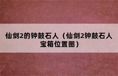 仙剑2的钟鼓石人（仙剑2钟鼓石人宝箱位置图）