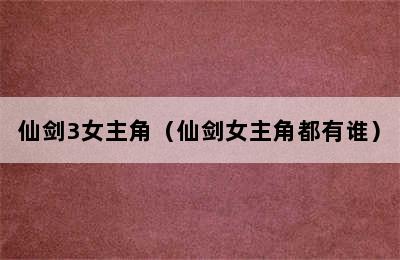 仙剑3女主角（仙剑女主角都有谁）