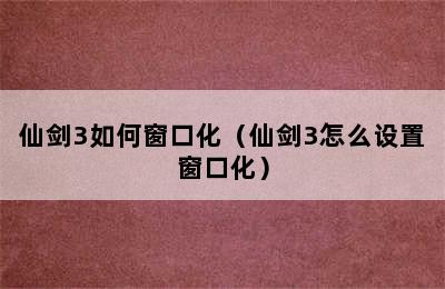 仙剑3如何窗口化（仙剑3怎么设置窗口化）