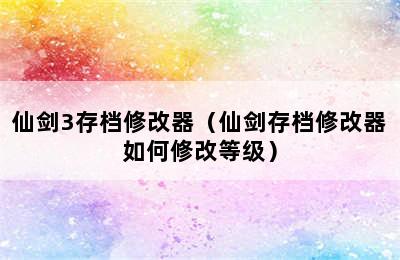 仙剑3存档修改器（仙剑存档修改器如何修改等级）