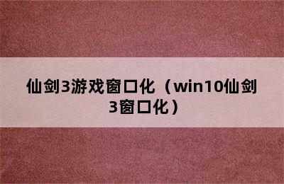 仙剑3游戏窗口化（win10仙剑3窗口化）