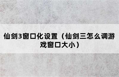 仙剑3窗口化设置（仙剑三怎么调游戏窗口大小）