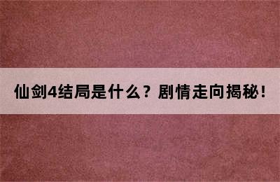 仙剑4结局是什么？剧情走向揭秘！