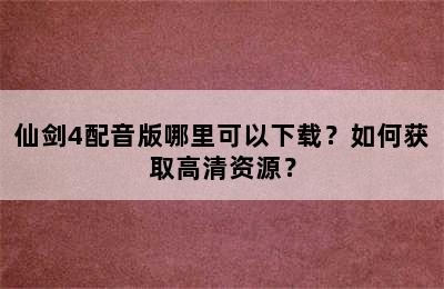 仙剑4配音版哪里可以下载？如何获取高清资源？