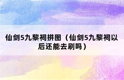 仙剑5九黎祠拼图（仙剑5九黎祠以后还能去刷吗）