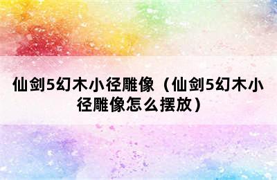 仙剑5幻木小径雕像（仙剑5幻木小径雕像怎么摆放）