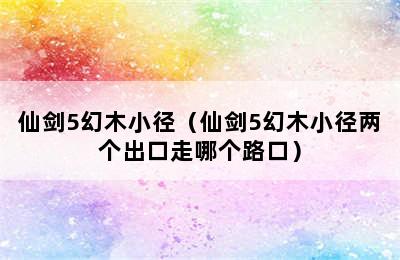 仙剑5幻木小径（仙剑5幻木小径两个出口走哪个路口）