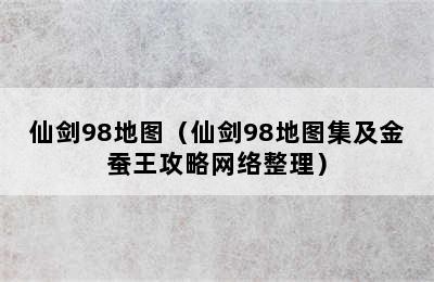 仙剑98地图（仙剑98地图集及金蚕王攻略网络整理）