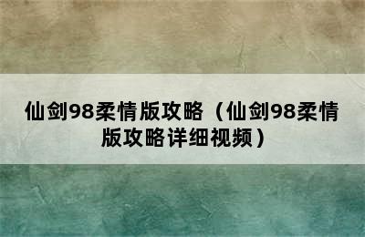 仙剑98柔情版攻略（仙剑98柔情版攻略详细视频）