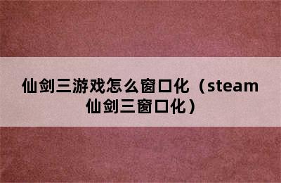 仙剑三游戏怎么窗口化（steam仙剑三窗口化）