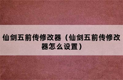 仙剑五前传修改器（仙剑五前传修改器怎么设置）