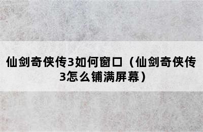 仙剑奇侠传3如何窗口（仙剑奇侠传3怎么铺满屏幕）