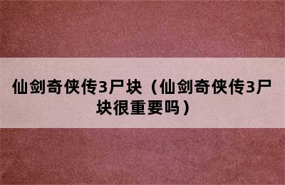 仙剑奇侠传3尸块（仙剑奇侠传3尸块很重要吗）