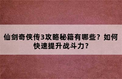 仙剑奇侠传3攻略秘籍有哪些？如何快速提升战斗力？