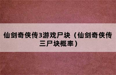 仙剑奇侠传3游戏尸块（仙剑奇侠传三尸块概率）