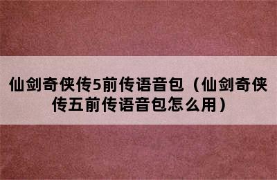 仙剑奇侠传5前传语音包（仙剑奇侠传五前传语音包怎么用）