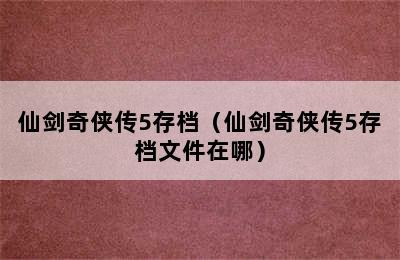 仙剑奇侠传5存档（仙剑奇侠传5存档文件在哪）