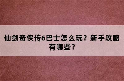 仙剑奇侠传6巴士怎么玩？新手攻略有哪些？