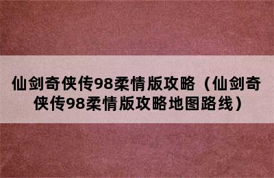 仙剑奇侠传98柔情版攻略（仙剑奇侠传98柔情版攻略地图路线）