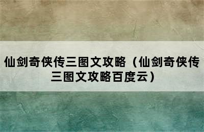 仙剑奇侠传三图文攻略（仙剑奇侠传三图文攻略百度云）