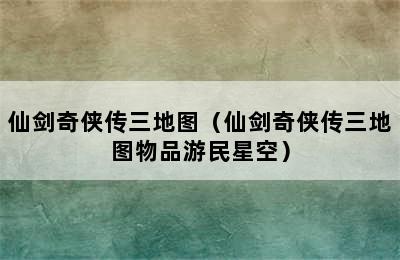 仙剑奇侠传三地图（仙剑奇侠传三地图物品游民星空）