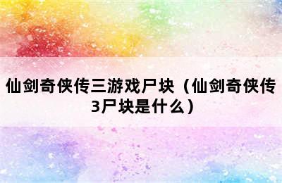 仙剑奇侠传三游戏尸块（仙剑奇侠传3尸块是什么）