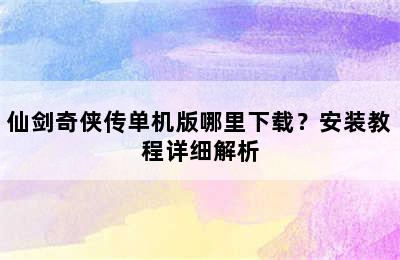 仙剑奇侠传单机版哪里下载？安装教程详细解析