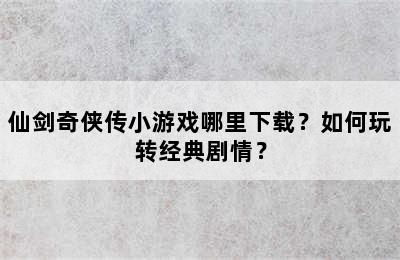 仙剑奇侠传小游戏哪里下载？如何玩转经典剧情？