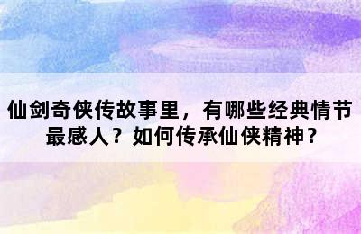 仙剑奇侠传故事里，有哪些经典情节最感人？如何传承仙侠精神？