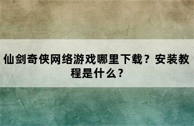 仙剑奇侠网络游戏哪里下载？安装教程是什么？