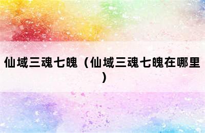 仙域三魂七魄（仙域三魂七魄在哪里）