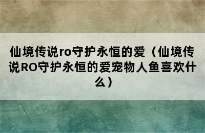 仙境传说ro守护永恒的爱（仙境传说RO守护永恒的爱宠物人鱼喜欢什么）