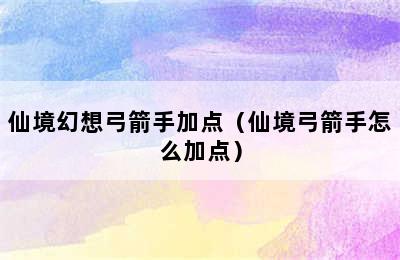 仙境幻想弓箭手加点（仙境弓箭手怎么加点）