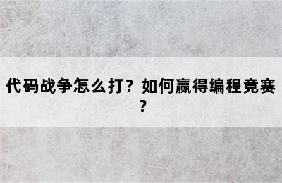 代码战争怎么打？如何赢得编程竞赛？