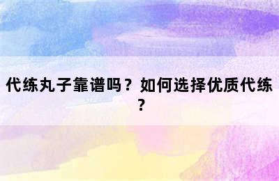 代练丸子靠谱吗？如何选择优质代练？