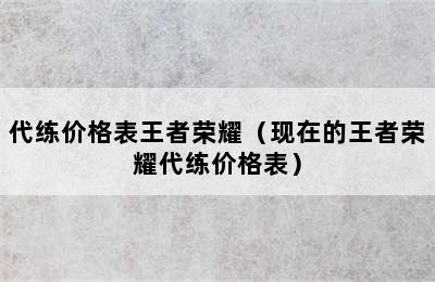 代练价格表王者荣耀（现在的王者荣耀代练价格表）