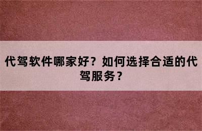 代驾软件哪家好？如何选择合适的代驾服务？