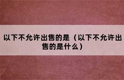 以下不允许出售的是（以下不允许出售的是什么）