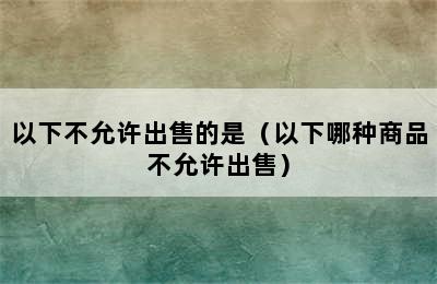 以下不允许出售的是（以下哪种商品不允许出售）