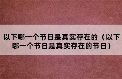 以下哪一个节日是真实存在的（以下哪一个节日是真实存在的节日）